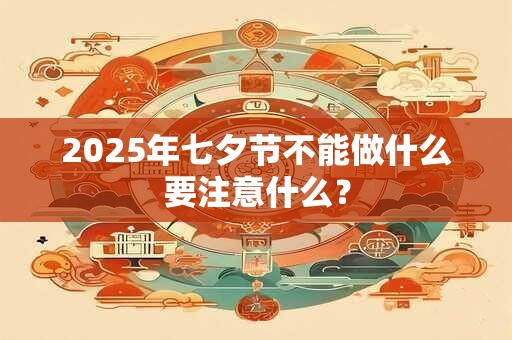 2025年七夕节不能做什么要注意什么？