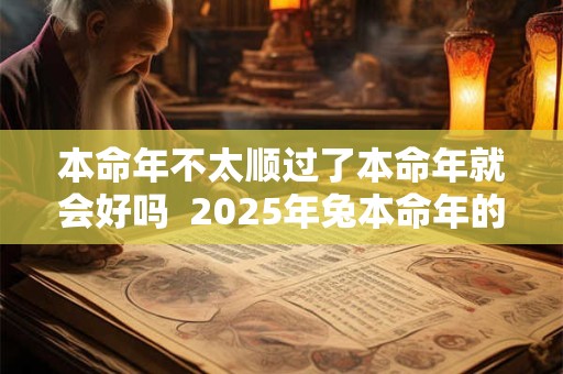 本命年不太顺过了本命年就会好吗 2025年兔本命年的婚姻 本命年不太顺过了本命年就会好吗 2025年兔本命年的婚姻