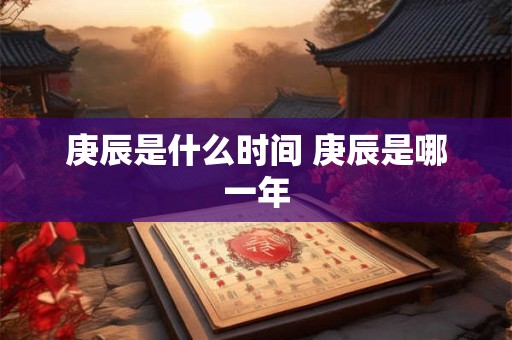 庚辰是什么时间 庚辰是哪一年