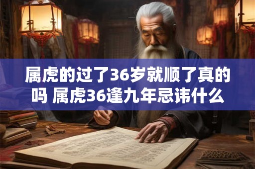 属虎的过了36岁就顺了真的吗 属虎36逢九年忌讳什么