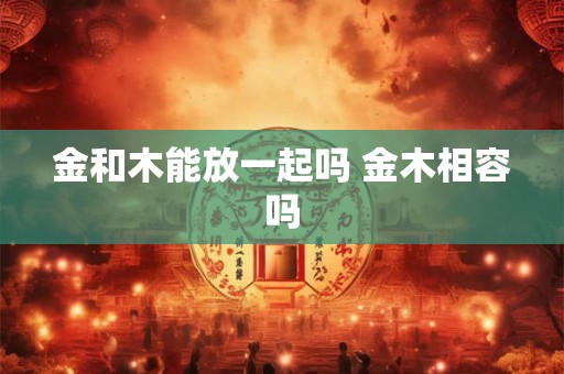 金和木能放一起吗 金木相容吗