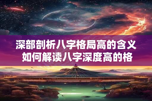 深部剖析八字格局高的含义 如何解读八字深度高的格局