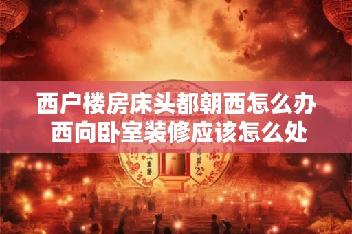 西户楼房床头都朝西怎么办 西向卧室装修应该怎么处理床的位置