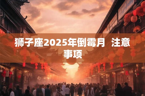 狮子座2025年倒霉月  注意事项