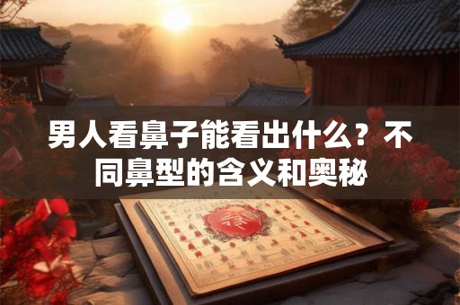 男人看鼻子能看出什么？不同鼻型的含义和奥秘