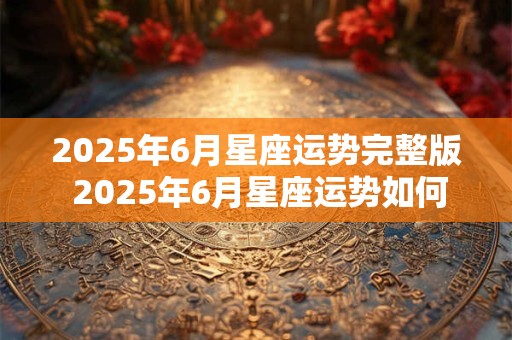 2025年6月星座运势完整版 2025年6月星座运势如何