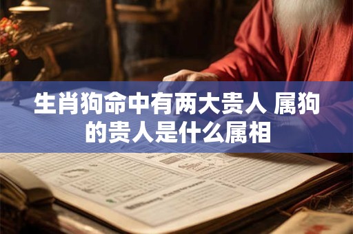 生肖狗命中有两大贵人 属狗的贵人是什么属相 生肖狗命中有两大贵人 属狗的贵人是什么属相