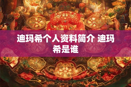 迪玛希个人资料简介 迪玛希是谁 迪玛希个人资料简介 迪玛希是谁