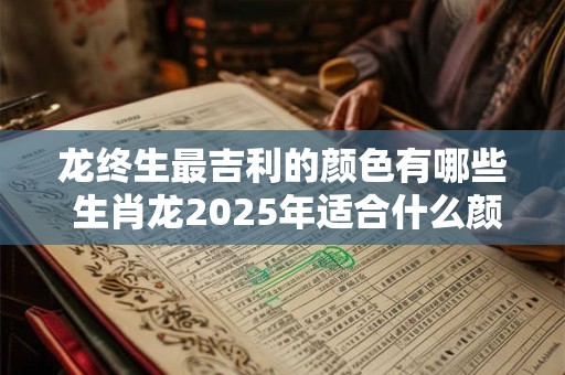 龙终生最吉利的颜色有哪些 生肖龙2025年适合什么颜色
