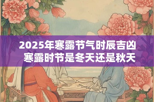 详细阅读:2025年寒露节气时辰吉凶 寒露时节是冬天还是秋天 2025年寒露节气时辰吉凶 寒露时节是冬天还是秋天