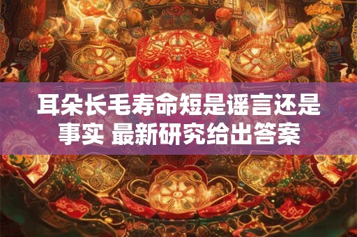 耳朵长毛寿命短是谣言还是事实 最新研究给出答案