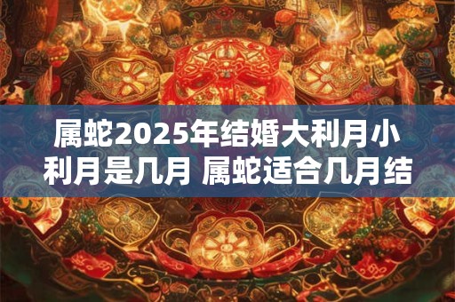 属蛇2025年结婚大利月小利月是几月 属蛇适合几月结婚