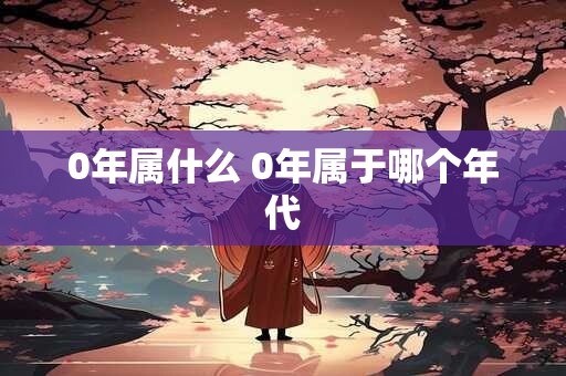 0年属什么 0年属于哪个年代