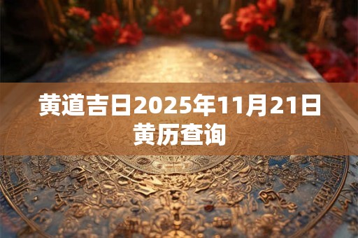 黄道吉日2025年11月21日黄历查询