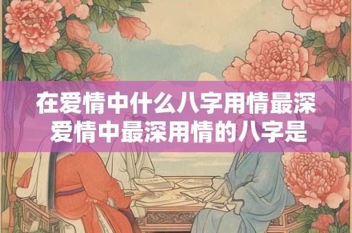 在爱情中什么八字用情最深 爱情中最深用情的八字是什么