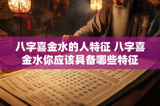 八字喜金水的人特征 八字喜金水你应该具备哪些特征