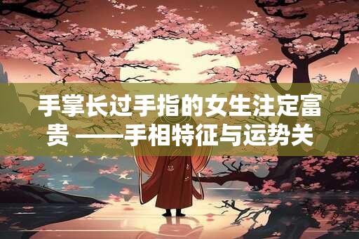 手掌长过手指的女生注定富贵 ——手相特征与运势关联大揭秘