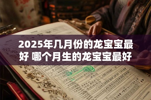 2025年几月份的龙宝宝最好 哪个月生的龙宝宝最好2025 2025年几月份的龙宝宝最好 哪个月生的龙宝宝最好2025