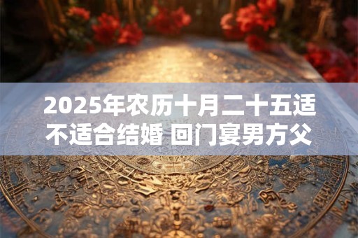 2025年农历十月二十五适不适合结婚 回门宴男方父母参加吗