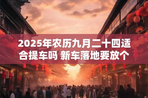 2025年农历九月二十四适合提车吗 新车落地要放个红包放在哪 2025年农历九月二十四适合提车吗 新车落地要放个红包放在哪