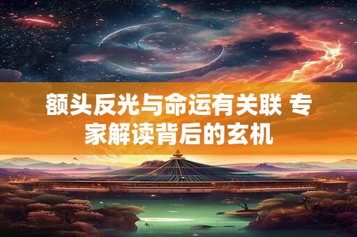 额头反光与命运有关联 专家解读背后的玄机