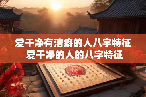 爱干净有洁癖的人八字特征 爱干净的人的八字特征