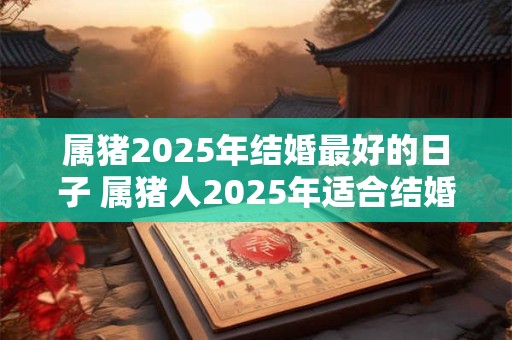 属猪2026年结婚最好的日子 属猪人2026年适合结婚吗