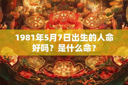 1981年5月7日出生的人命好吗？是什么命？