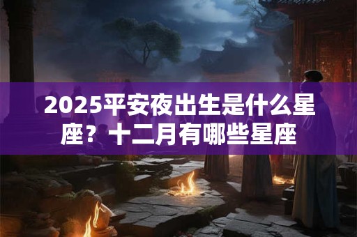 2025平安夜出生是什么星座?十二月有哪些星座 2025平安夜出生是什么星座?十二月有哪些星座