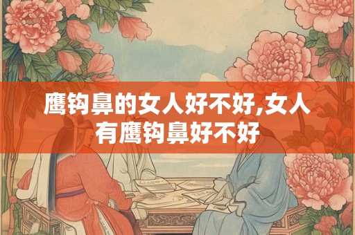 鹰钩鼻的女人好不好,女人有鹰钩鼻好不好