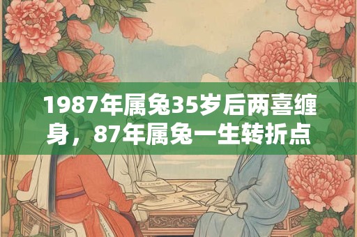 1987年属兔35岁后两喜缠身，87年属兔一生转折点