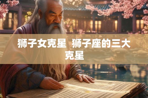 狮子女克星  狮子座的三大克星