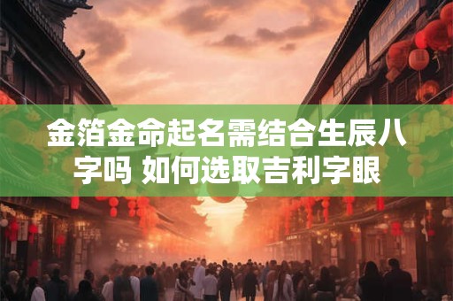 金箔金命起名需结合生辰八字吗 如何选取吉利字眼