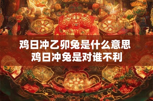 鸡日冲乙卯兔是什么意思 鸡日冲兔是对谁不利