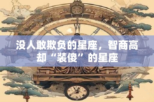 没人敢欺负的星座，智商高却“装傻”的星座