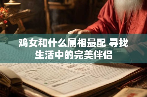鸡女和什么属相最配 寻找生活中的完美伴侣