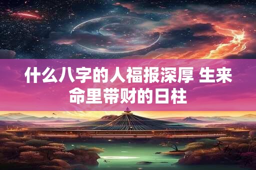 什么八字的人福报深厚 生来命里带财的日柱
