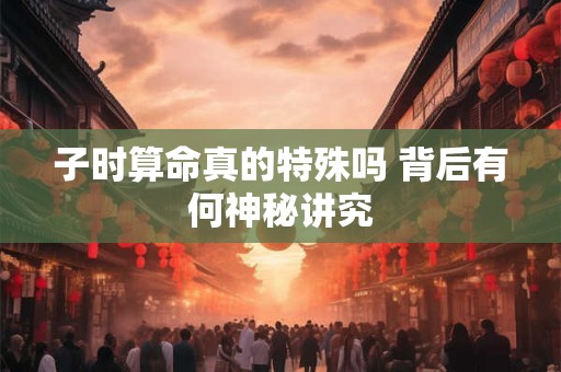 子时算命真的特殊吗 背后有何神秘讲究