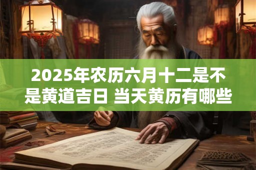2025年农历六月十二是不是黄道吉日 当天黄历有哪些宜忌