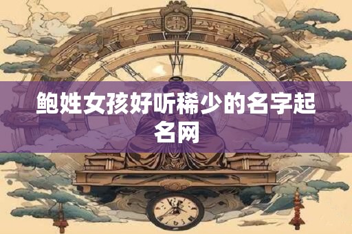 鲍姓女孩好听稀少的名字起名网