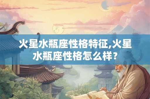火星水瓶座性格特征,火星水瓶座性格怎么样？