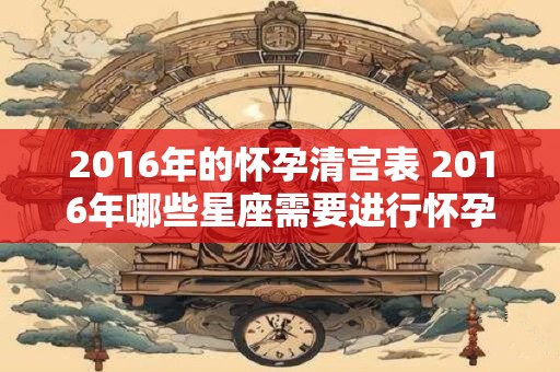 2016年的怀孕清宫表 2016年哪些星座需要进行怀孕清宫