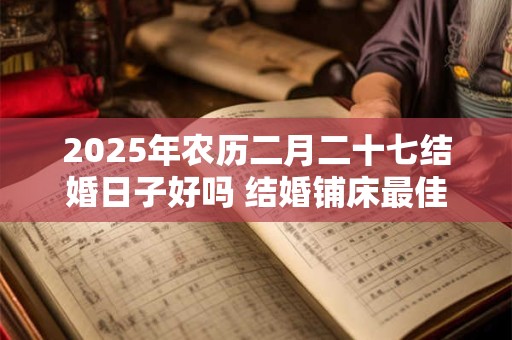 2025年农历二月二十七结婚日子好吗 结婚铺床最佳时间