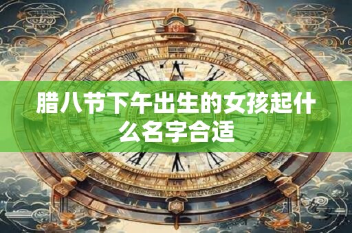 腊八节下午出生的女孩起什么名字合适