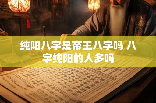 纯阳八字是帝王八字吗 八字纯阳的人多吗