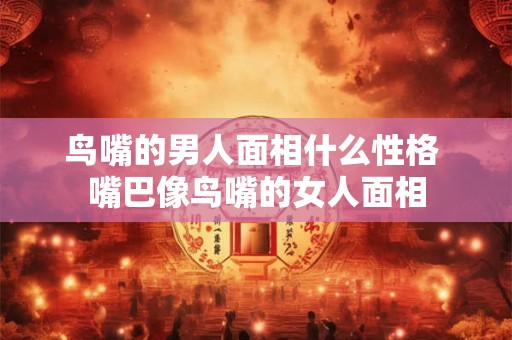 鸟嘴的男人面相什么性格 嘴巴像鸟嘴的女人面相
