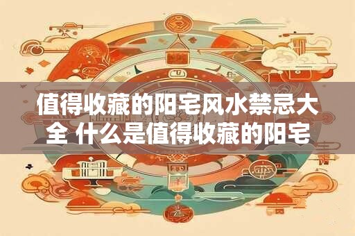 值得收藏的阳宅风水禁忌大全 什么是值得收藏的阳宅风水禁忌大全 值得收藏的阳宅风水禁忌大全 什么是值得收藏的阳宅风水禁忌大全