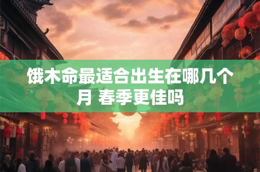 饿木命最适合出生在哪几个月 春季更佳吗