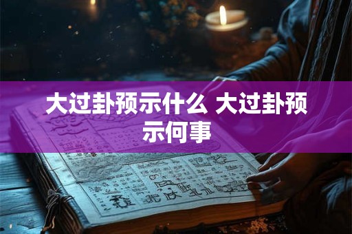 大过卦预示什么 大过卦预示何事
