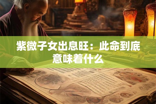 紫微子女出息旺：此命到底意味着什么
